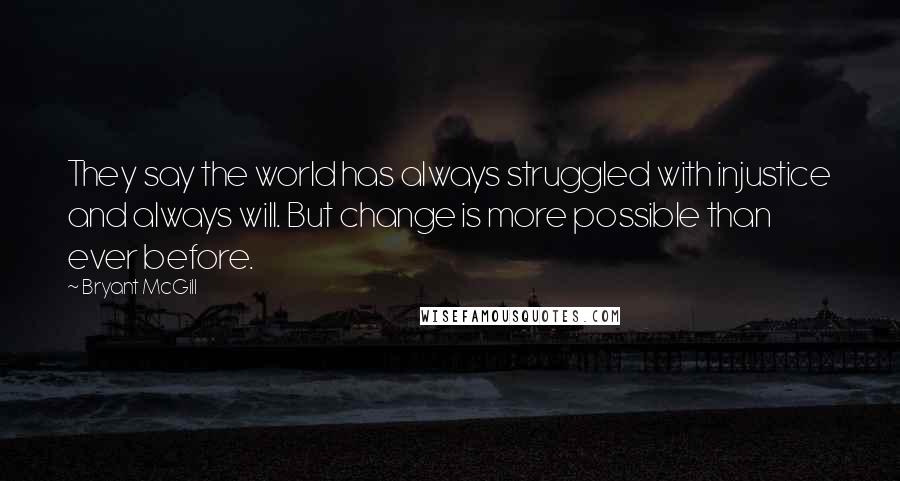 Bryant McGill Quotes: They say the world has always struggled with injustice and always will. But change is more possible than ever before.