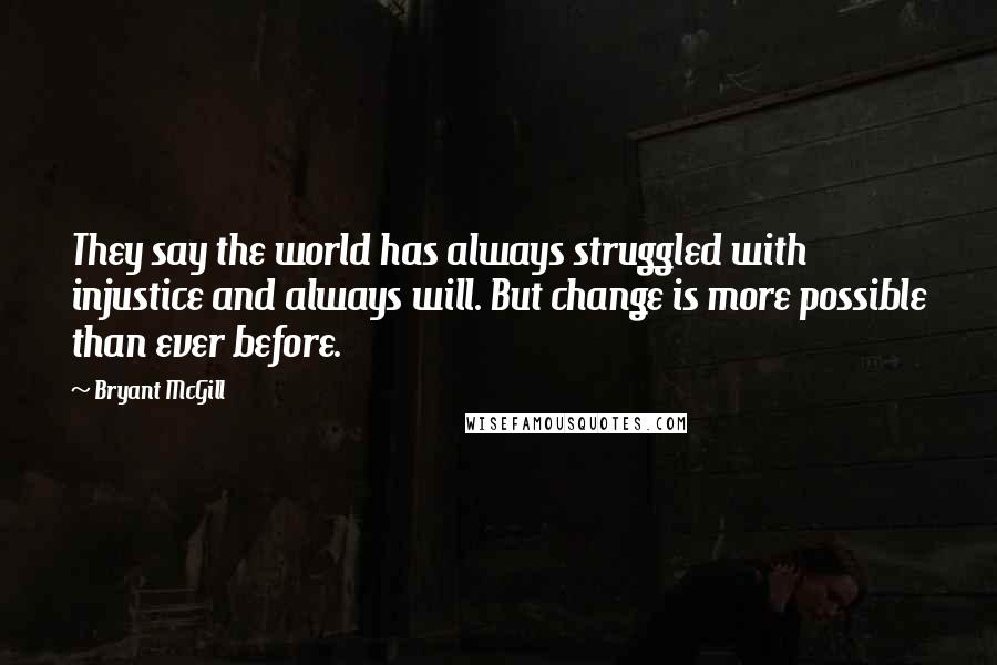 Bryant McGill Quotes: They say the world has always struggled with injustice and always will. But change is more possible than ever before.