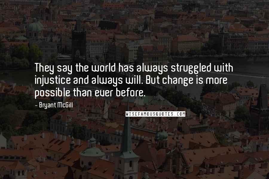 Bryant McGill Quotes: They say the world has always struggled with injustice and always will. But change is more possible than ever before.