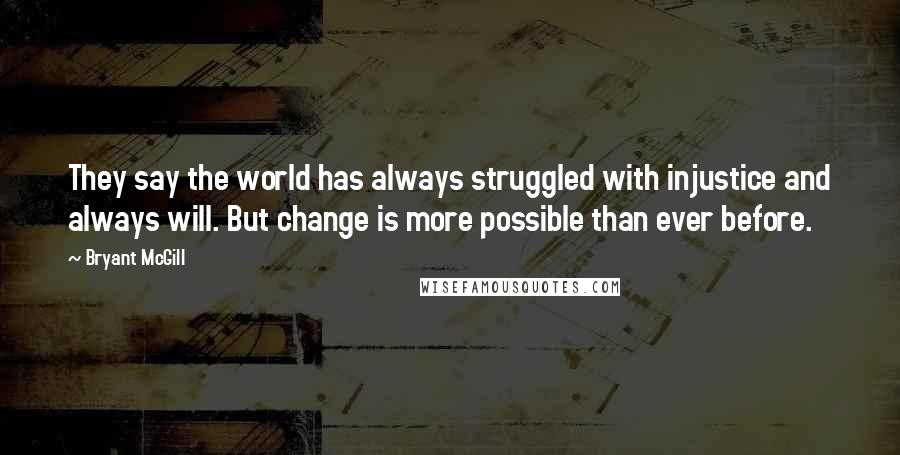 Bryant McGill Quotes: They say the world has always struggled with injustice and always will. But change is more possible than ever before.