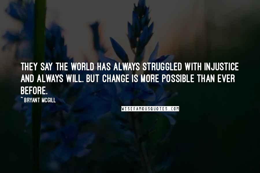 Bryant McGill Quotes: They say the world has always struggled with injustice and always will. But change is more possible than ever before.