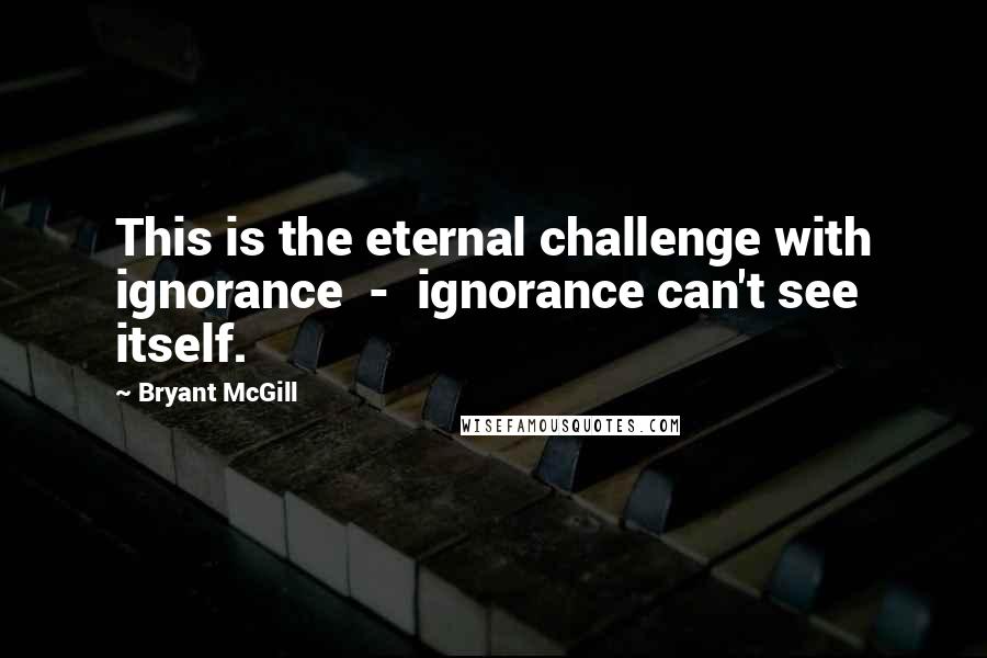Bryant McGill Quotes: This is the eternal challenge with ignorance - ignorance can't see itself.