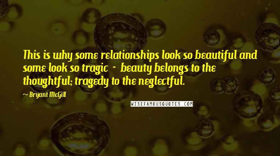 Bryant McGill Quotes: This is why some relationships look so beautiful and some look so tragic  -  beauty belongs to the thoughtful; tragedy to the neglectful.