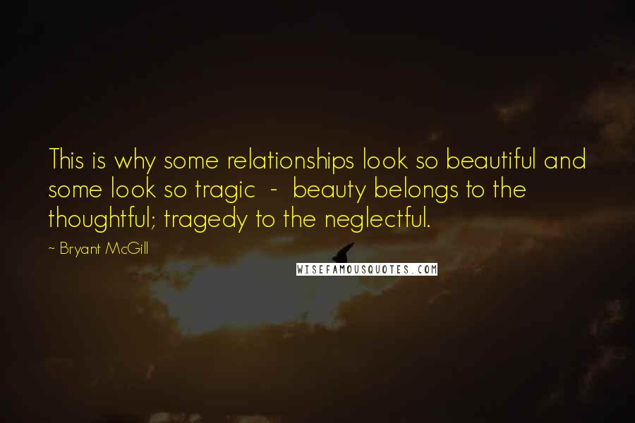 Bryant McGill Quotes: This is why some relationships look so beautiful and some look so tragic  -  beauty belongs to the thoughtful; tragedy to the neglectful.