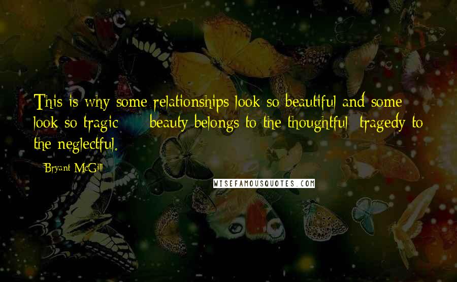 Bryant McGill Quotes: This is why some relationships look so beautiful and some look so tragic  -  beauty belongs to the thoughtful; tragedy to the neglectful.