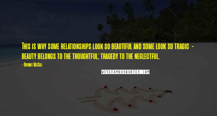 Bryant McGill Quotes: This is why some relationships look so beautiful and some look so tragic  -  beauty belongs to the thoughtful; tragedy to the neglectful.