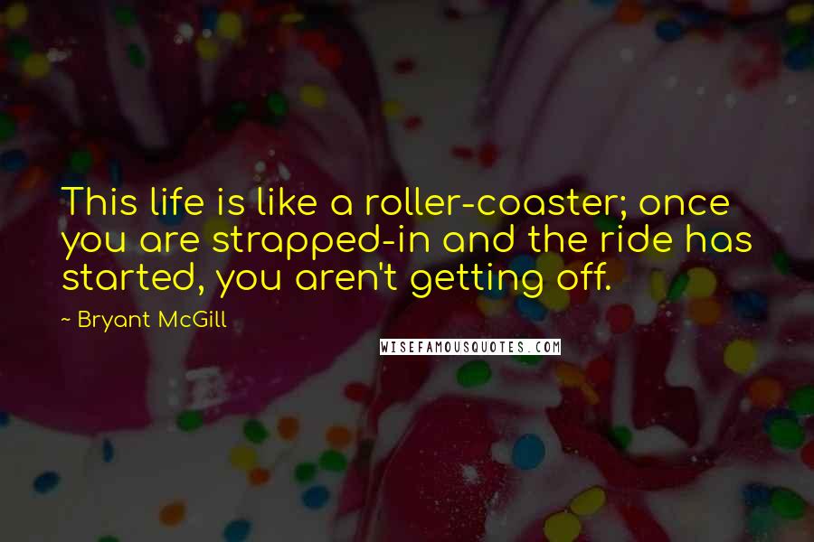 Bryant McGill Quotes: This life is like a roller-coaster; once you are strapped-in and the ride has started, you aren't getting off.