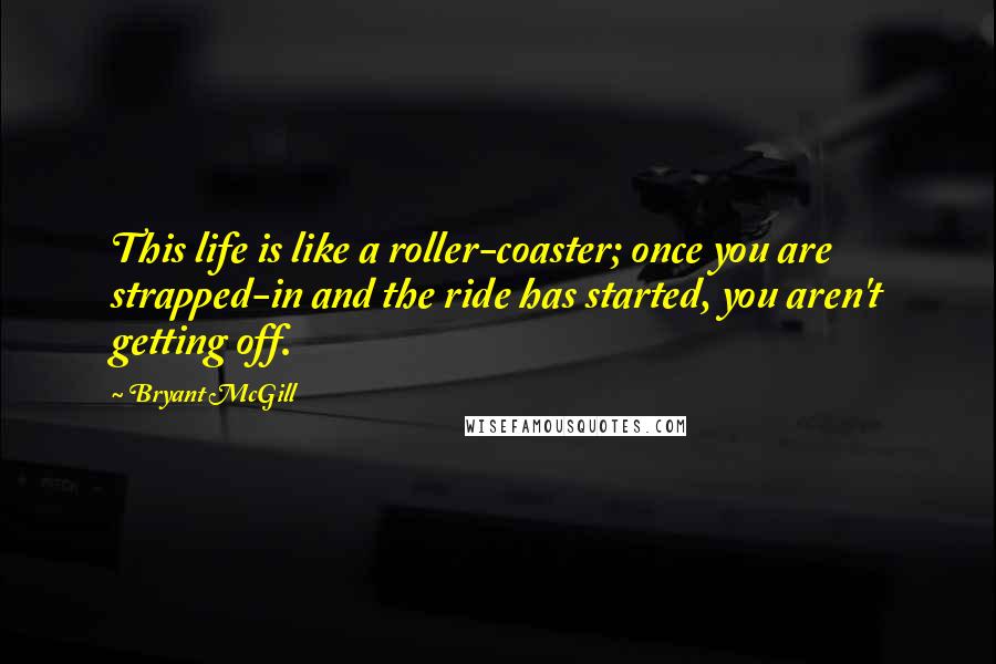 Bryant McGill Quotes: This life is like a roller-coaster; once you are strapped-in and the ride has started, you aren't getting off.