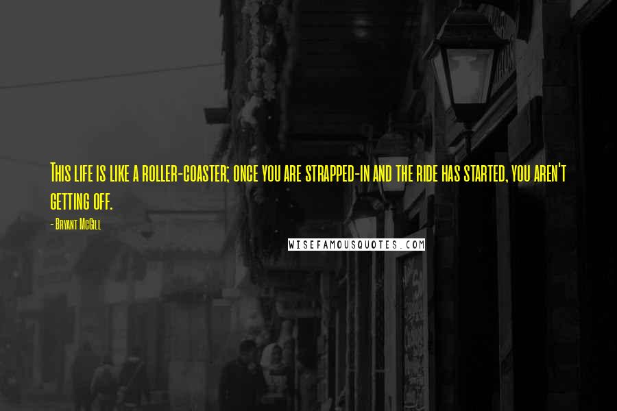 Bryant McGill Quotes: This life is like a roller-coaster; once you are strapped-in and the ride has started, you aren't getting off.