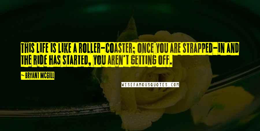 Bryant McGill Quotes: This life is like a roller-coaster; once you are strapped-in and the ride has started, you aren't getting off.