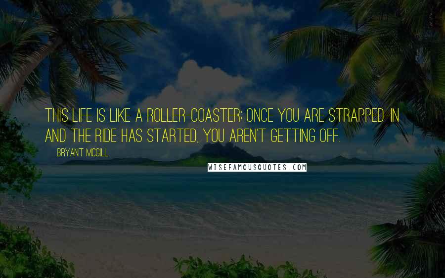 Bryant McGill Quotes: This life is like a roller-coaster; once you are strapped-in and the ride has started, you aren't getting off.