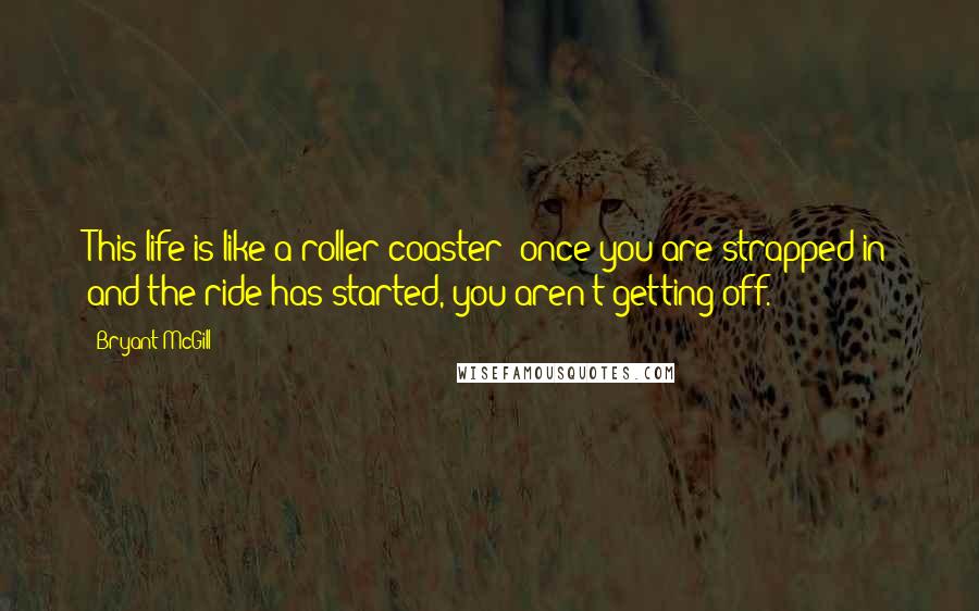 Bryant McGill Quotes: This life is like a roller-coaster; once you are strapped-in and the ride has started, you aren't getting off.