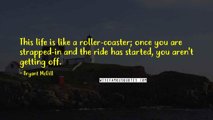 Bryant McGill Quotes: This life is like a roller-coaster; once you are strapped-in and the ride has started, you aren't getting off.