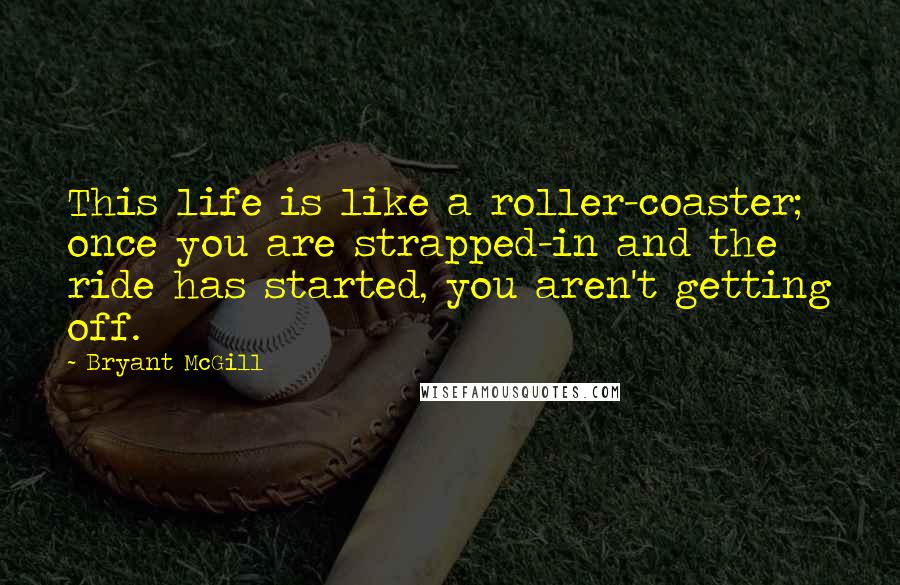 Bryant McGill Quotes: This life is like a roller-coaster; once you are strapped-in and the ride has started, you aren't getting off.
