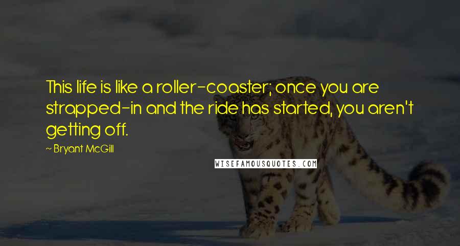 Bryant McGill Quotes: This life is like a roller-coaster; once you are strapped-in and the ride has started, you aren't getting off.