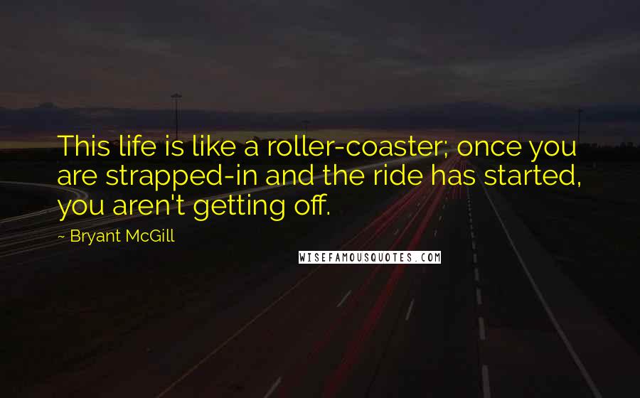 Bryant McGill Quotes: This life is like a roller-coaster; once you are strapped-in and the ride has started, you aren't getting off.