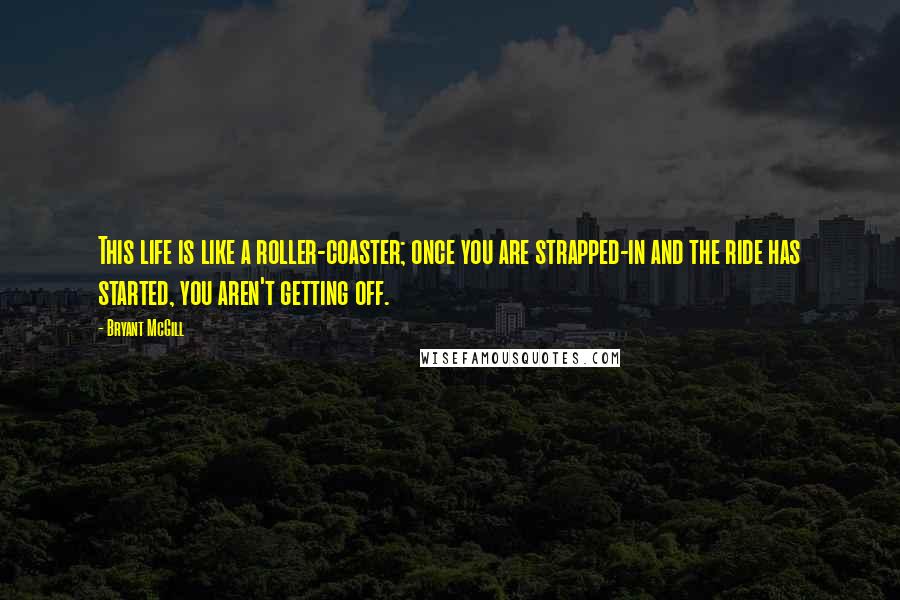 Bryant McGill Quotes: This life is like a roller-coaster; once you are strapped-in and the ride has started, you aren't getting off.