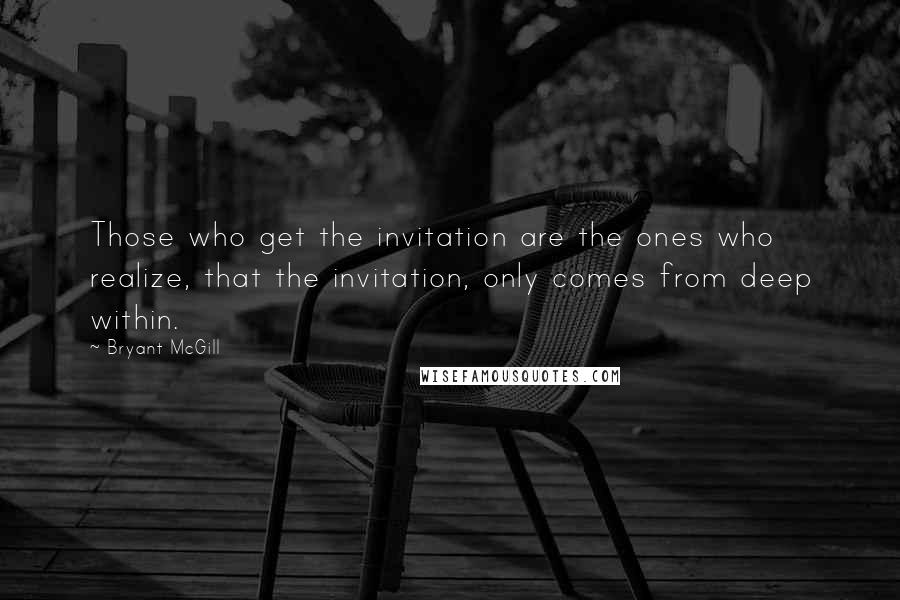 Bryant McGill Quotes: Those who get the invitation are the ones who realize, that the invitation, only comes from deep within.