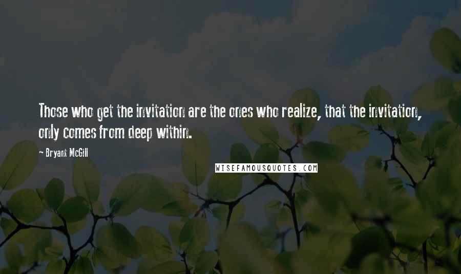 Bryant McGill Quotes: Those who get the invitation are the ones who realize, that the invitation, only comes from deep within.