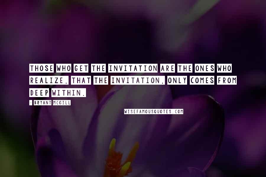 Bryant McGill Quotes: Those who get the invitation are the ones who realize, that the invitation, only comes from deep within.
