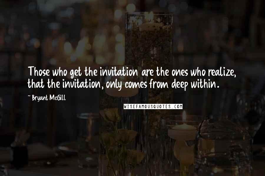 Bryant McGill Quotes: Those who get the invitation are the ones who realize, that the invitation, only comes from deep within.
