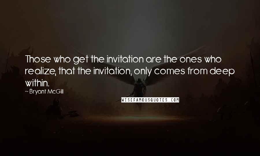 Bryant McGill Quotes: Those who get the invitation are the ones who realize, that the invitation, only comes from deep within.