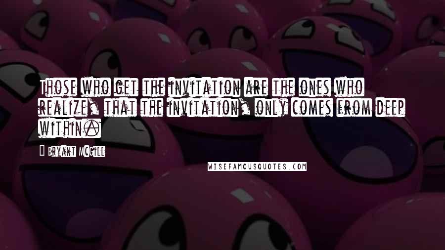 Bryant McGill Quotes: Those who get the invitation are the ones who realize, that the invitation, only comes from deep within.