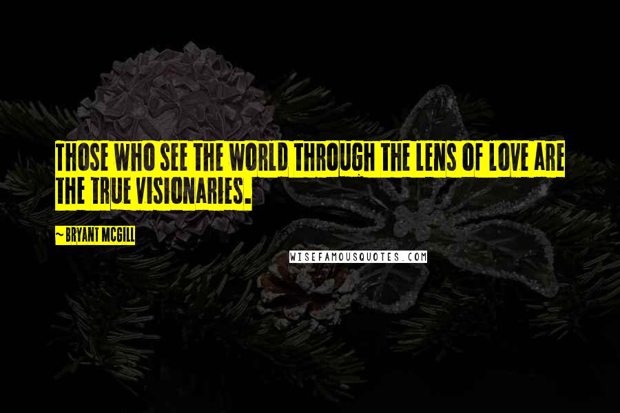 Bryant McGill Quotes: Those who see the world through the lens of love are the true visionaries.