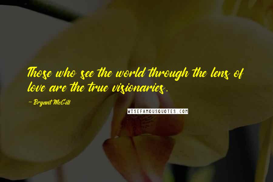 Bryant McGill Quotes: Those who see the world through the lens of love are the true visionaries.