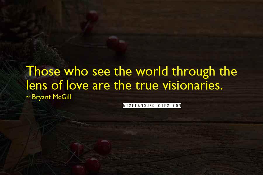 Bryant McGill Quotes: Those who see the world through the lens of love are the true visionaries.