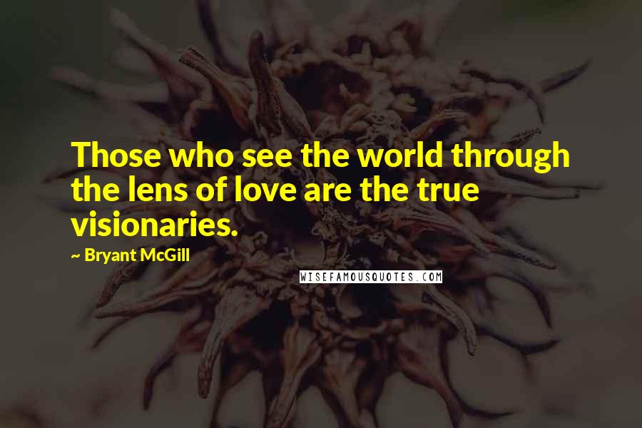 Bryant McGill Quotes: Those who see the world through the lens of love are the true visionaries.