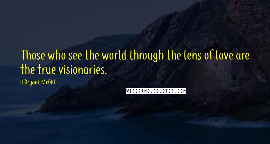 Bryant McGill Quotes: Those who see the world through the lens of love are the true visionaries.