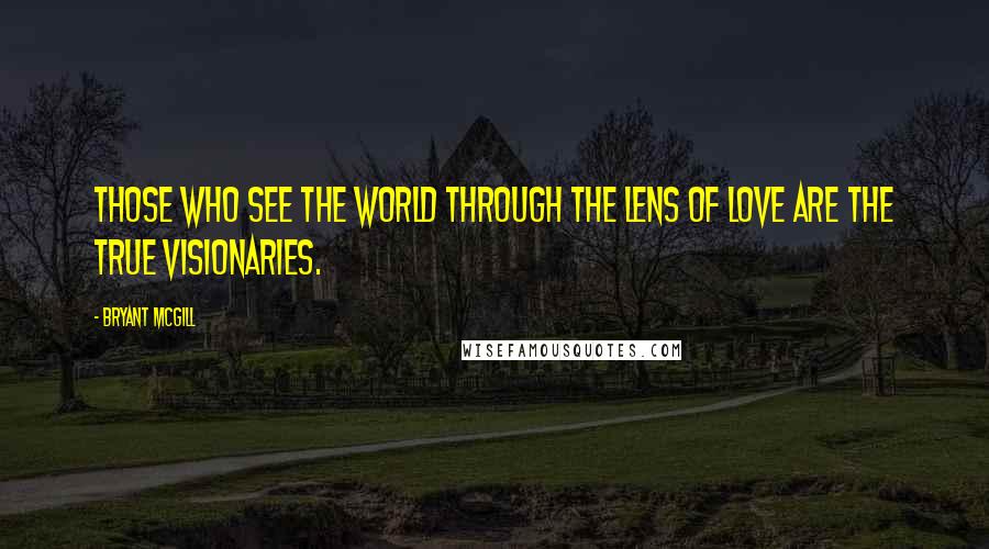 Bryant McGill Quotes: Those who see the world through the lens of love are the true visionaries.