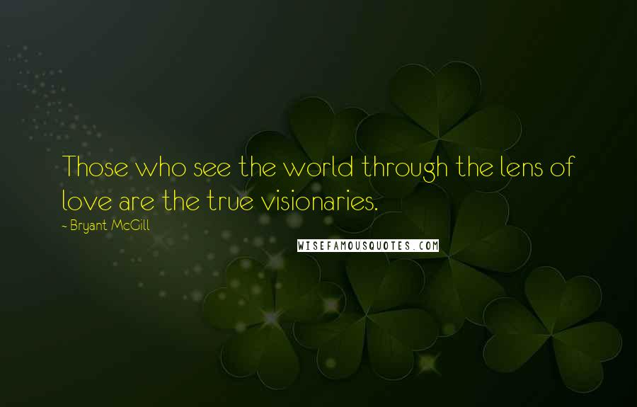 Bryant McGill Quotes: Those who see the world through the lens of love are the true visionaries.