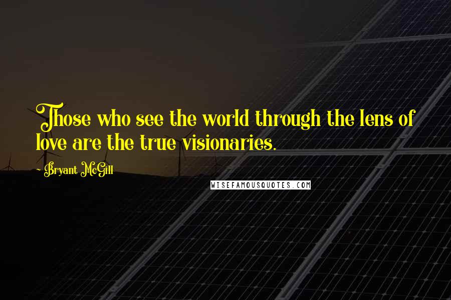 Bryant McGill Quotes: Those who see the world through the lens of love are the true visionaries.