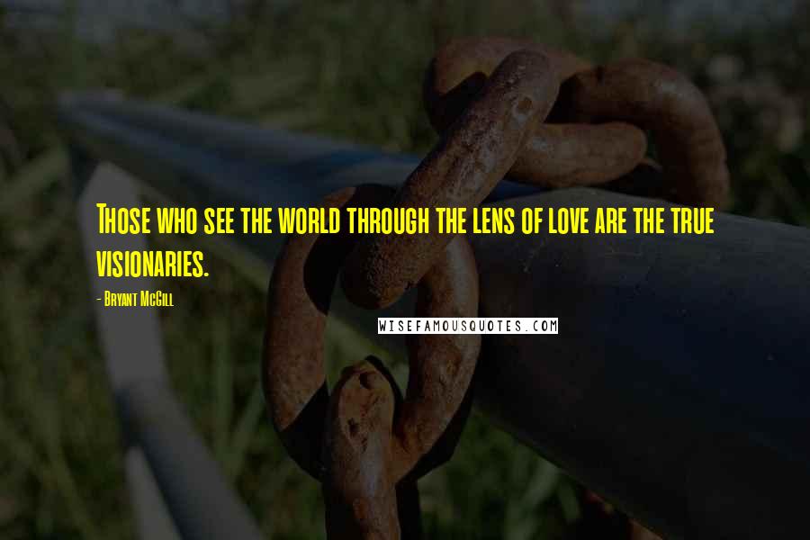 Bryant McGill Quotes: Those who see the world through the lens of love are the true visionaries.