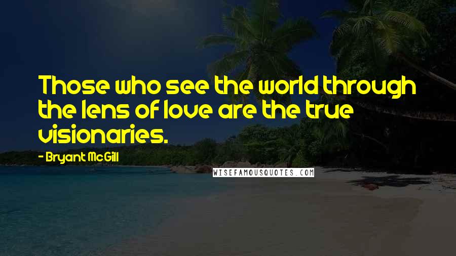 Bryant McGill Quotes: Those who see the world through the lens of love are the true visionaries.