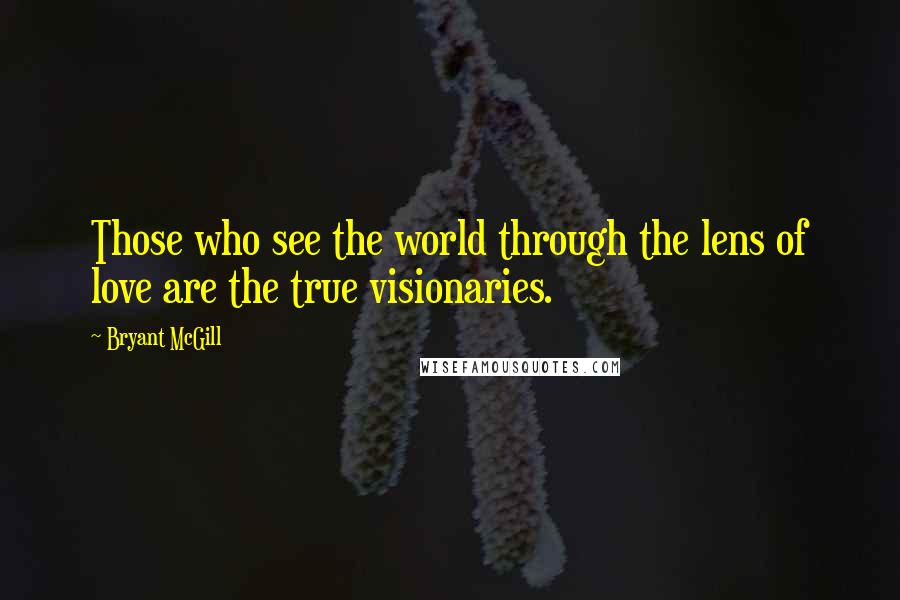 Bryant McGill Quotes: Those who see the world through the lens of love are the true visionaries.