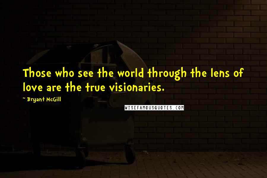 Bryant McGill Quotes: Those who see the world through the lens of love are the true visionaries.