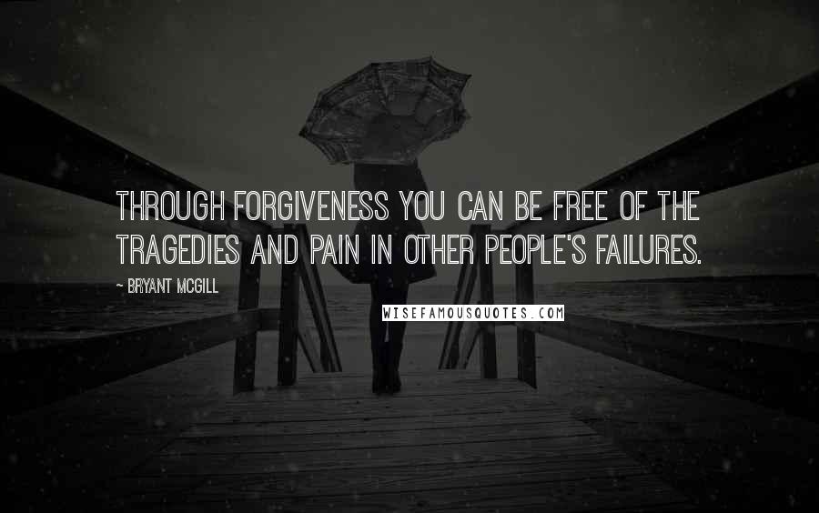 Bryant McGill Quotes: Through forgiveness you can be free of the tragedies and pain in other people's failures.