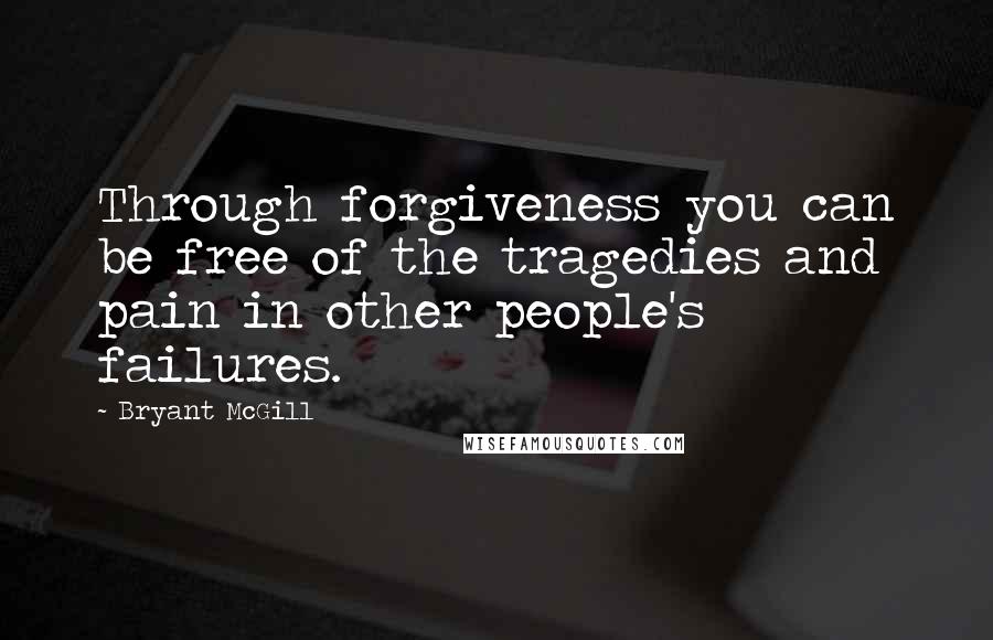 Bryant McGill Quotes: Through forgiveness you can be free of the tragedies and pain in other people's failures.