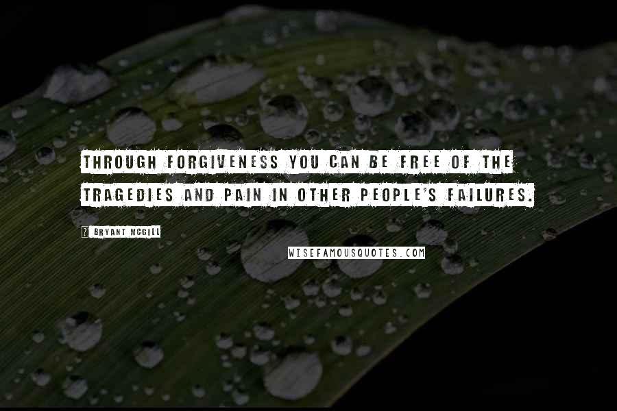 Bryant McGill Quotes: Through forgiveness you can be free of the tragedies and pain in other people's failures.