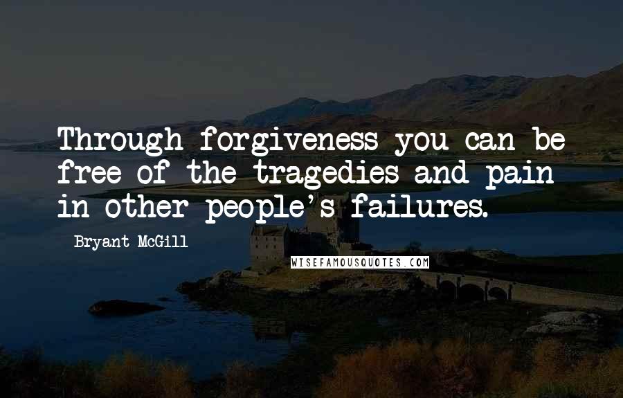 Bryant McGill Quotes: Through forgiveness you can be free of the tragedies and pain in other people's failures.