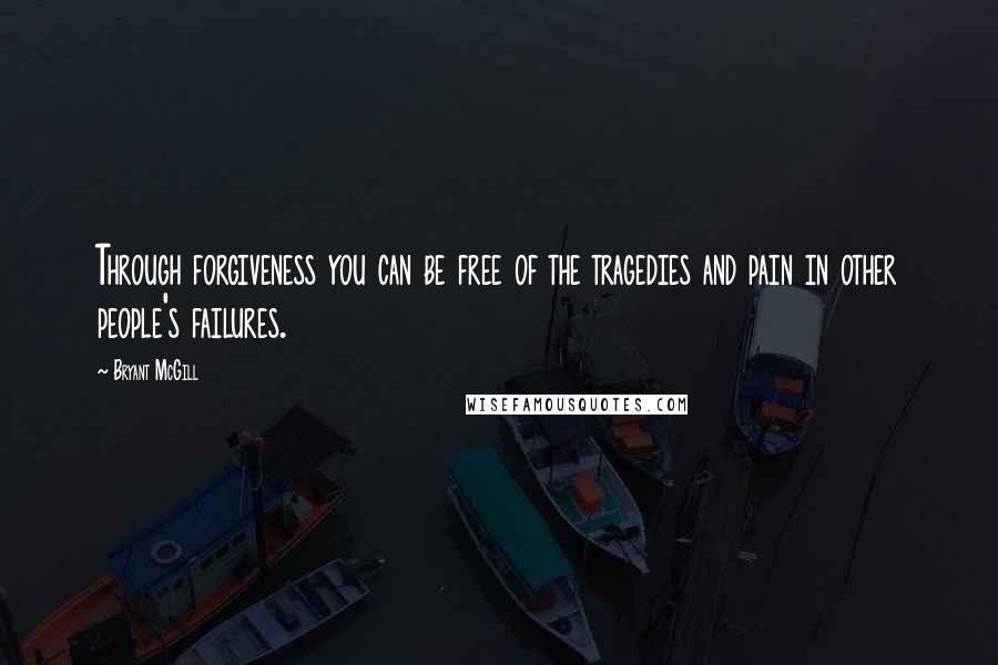 Bryant McGill Quotes: Through forgiveness you can be free of the tragedies and pain in other people's failures.