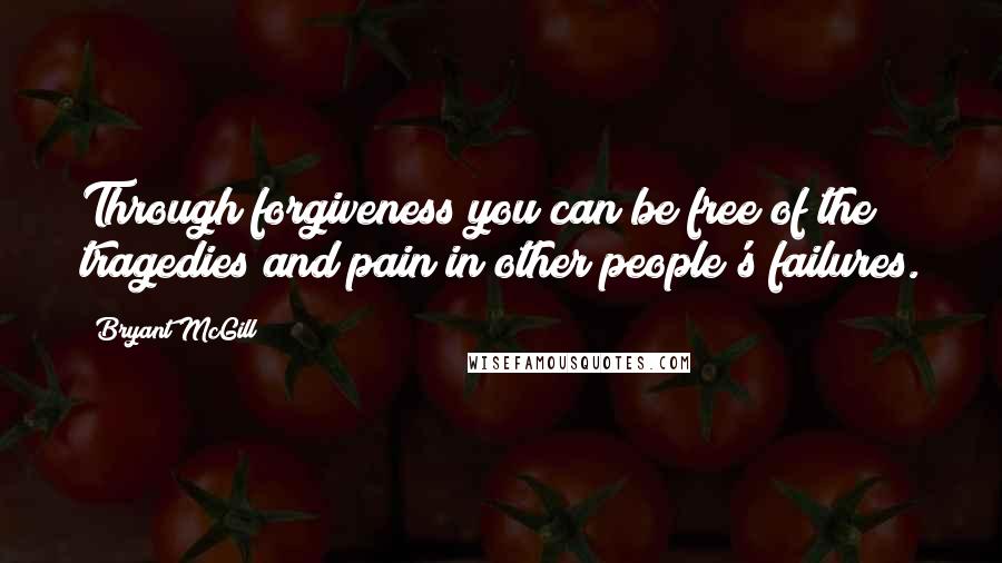 Bryant McGill Quotes: Through forgiveness you can be free of the tragedies and pain in other people's failures.