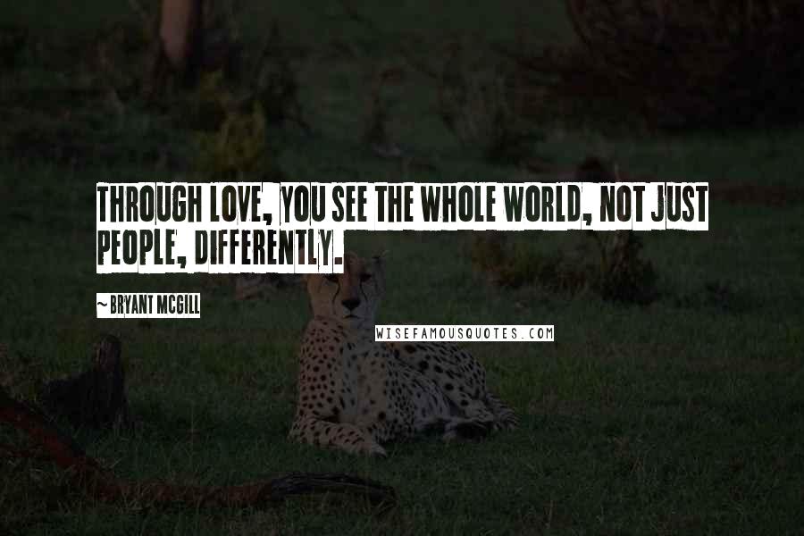 Bryant McGill Quotes: Through love, you see the whole world, not just people, differently.