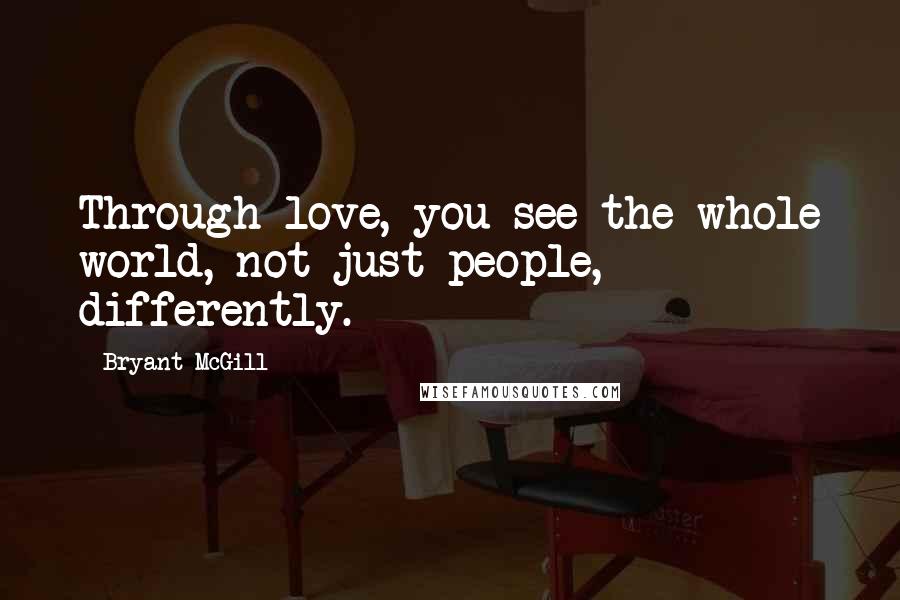 Bryant McGill Quotes: Through love, you see the whole world, not just people, differently.
