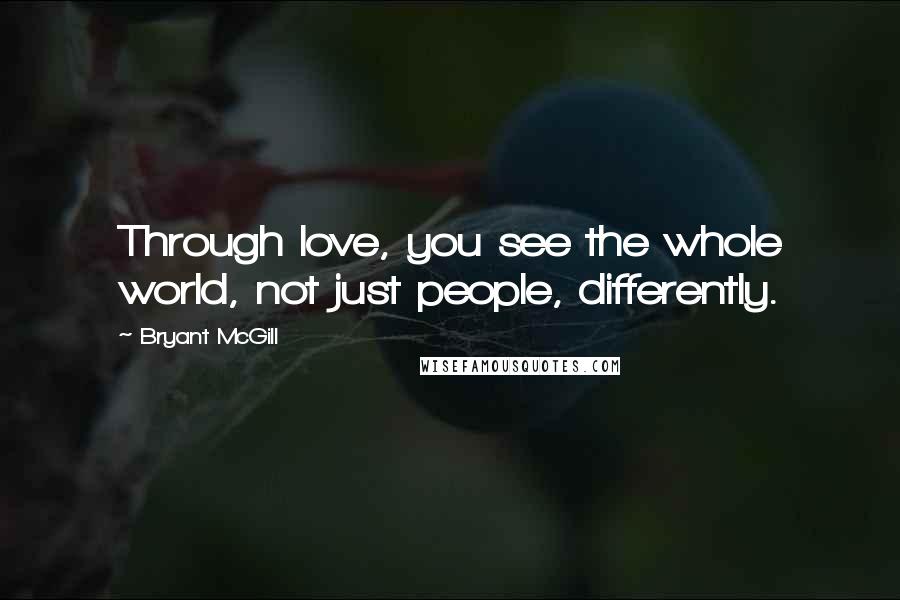 Bryant McGill Quotes: Through love, you see the whole world, not just people, differently.