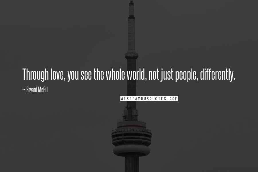 Bryant McGill Quotes: Through love, you see the whole world, not just people, differently.