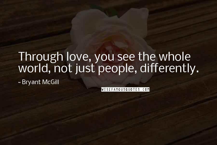 Bryant McGill Quotes: Through love, you see the whole world, not just people, differently.